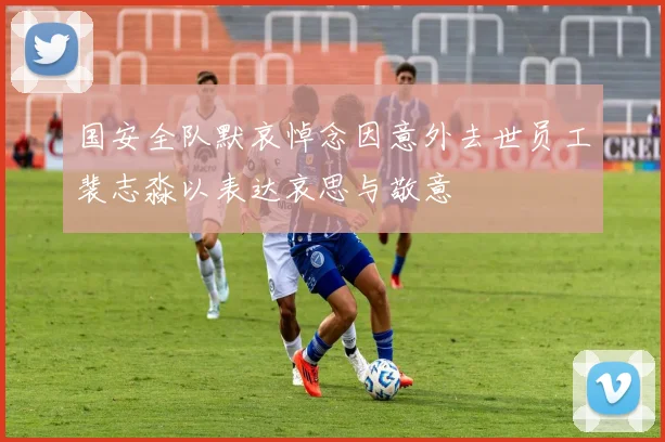 国安全队默哀悼念因意外去世员工裴志淼以表达哀思与敬意