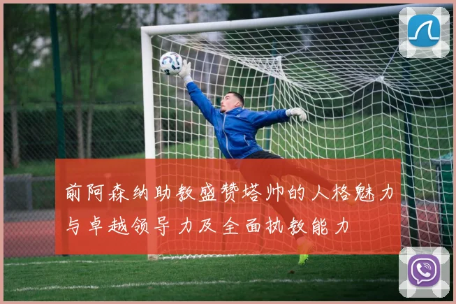 前阿森纳助教盛赞塔帅的人格魅力与卓越领导力及全面执教能力