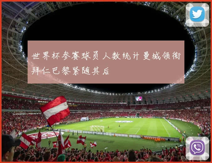 世界杯参赛球员人数统计曼城领衔拜仁巴黎紧随其后