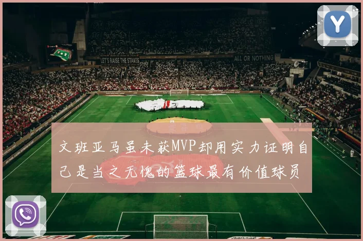 文班亚马虽未获MVP却用实力证明自己是当之无愧的篮球最有价值球员