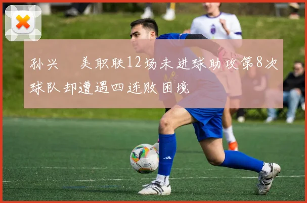 孙兴慜美职联12场未进球助攻第8次球队却遭遇四连败困境