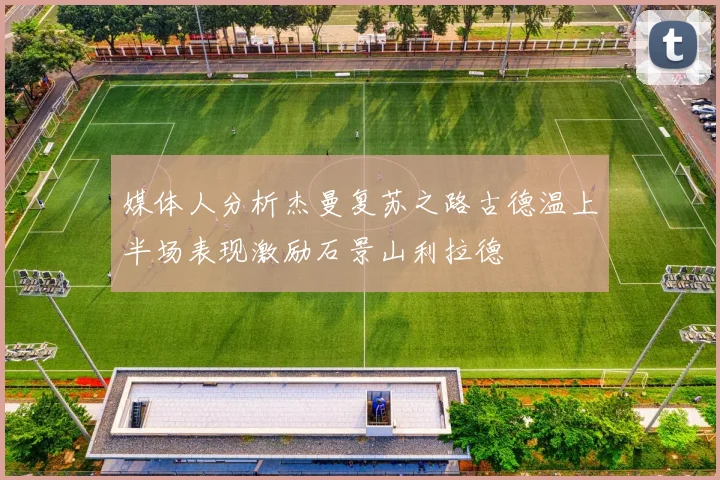 媒体人分析杰曼复苏之路古德温上半场表现激励石景山利拉德