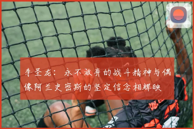 李圣龙：永不放弃的战斗精神与偶像阿兰史密斯的坚定信念相辉映