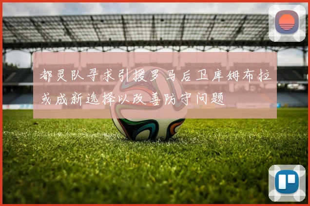 都灵队寻求引援罗马后卫库姆布拉或成新选择以改善防守问题