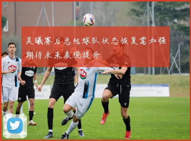 吴曦赛后总结球队状态恢复需加强期待未来表现提升
