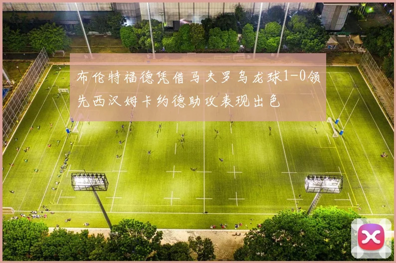 布伦特福德凭借马夫罗乌龙球1-0领先西汉姆卡约德助攻表现出色