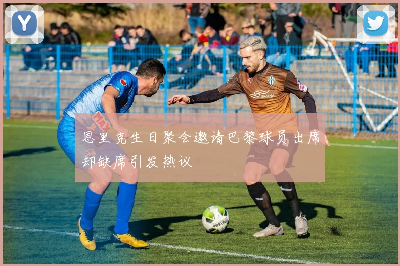恩里克生日聚会邀请巴黎球员出席却缺席引发热议