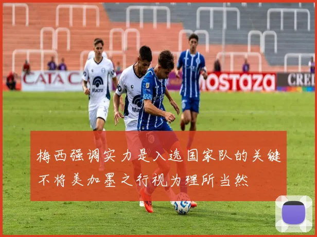 梅西强调实力是入选国家队的关键不将美加墨之行视为理所当然