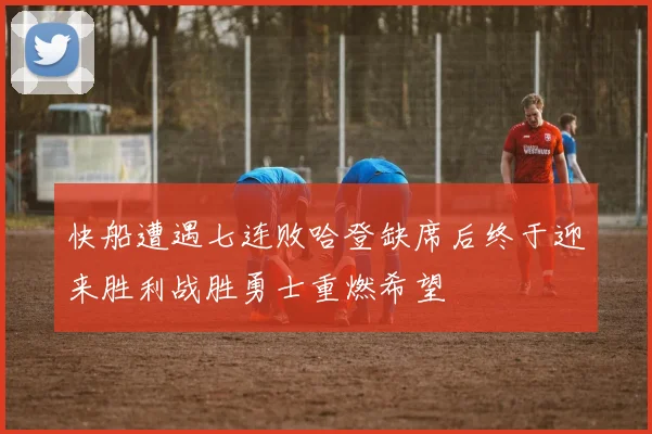 快船遭遇七连败哈登缺席后终于迎来胜利战胜勇士重燃希望