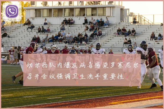 切尔西队内爆发病毒感染罗塞尼尔召开会议强调卫生洗手重要性
