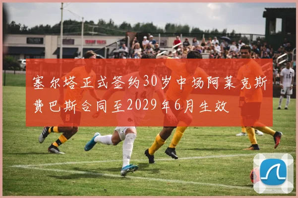 塞尔塔正式签约30岁中场阿莱克斯费巴斯合同至2029年6月生效
